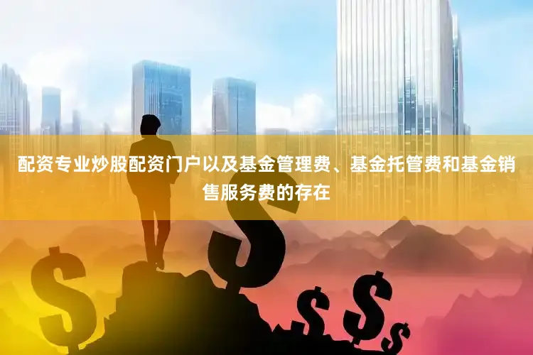 配资专业炒股配资门户以及基金管理费、基金托管费和基金销售服务费的存在
