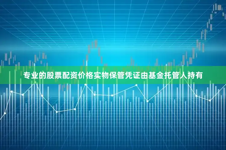 专业的股票配资价格实物保管凭证由基金托管人持有