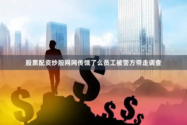 股票配资炒股网网传饿了么员工被警方带走调查
