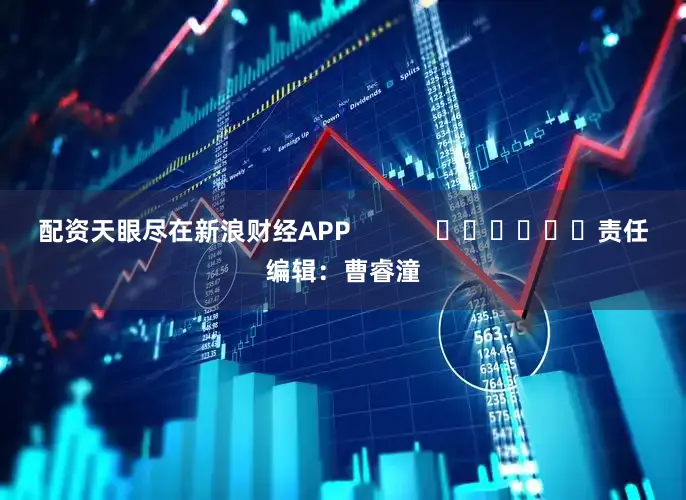 配资天眼尽在新浪财经APP            						责任编辑：曹睿潼