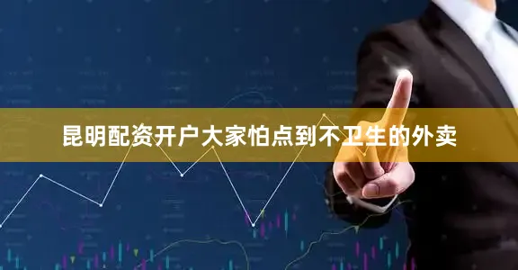 昆明配资开户大家怕点到不卫生的外卖