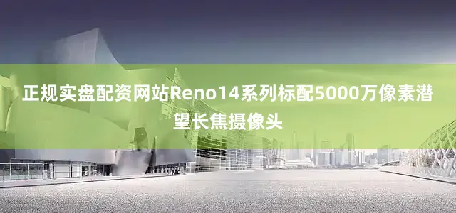 正规实盘配资网站Reno14系列标配5000万像素潜望长焦摄像头