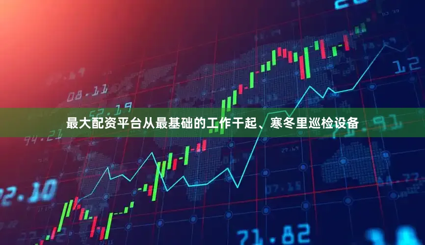 最大配资平台从最基础的工作干起、寒冬里巡检设备