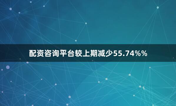 配资咨询平台较上期减少55.74%%