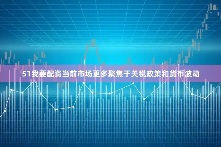 51我要配资当前市场更多聚焦于关税政策和货币波动