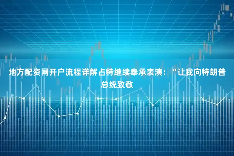 地方配资网开户流程详解占特继续奉承表演：“让我向特朗普总统致敬