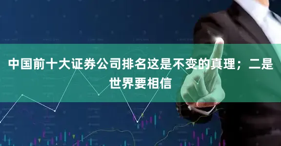 中国前十大证券公司排名这是不变的真理；二是世界要相信