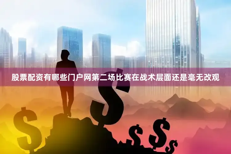 股票配资有哪些门户网第二场比赛在战术层面还是毫无改观