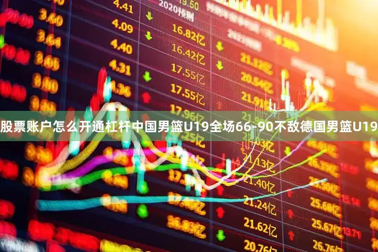 股票账户怎么开通杠杆中国男篮U19全场66-90不敌德国男篮U19