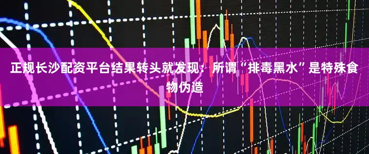 正规长沙配资平台结果转头就发现：所谓“排毒黑水”是特殊食物伪造