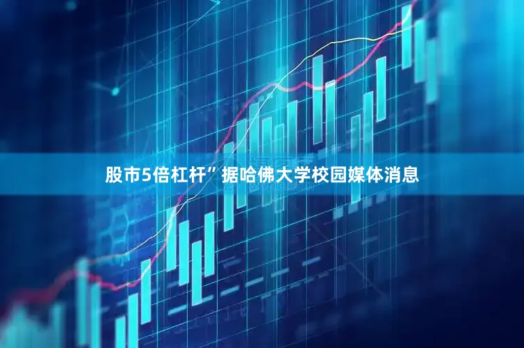 股市5倍杠杆”据哈佛大学校园媒体消息