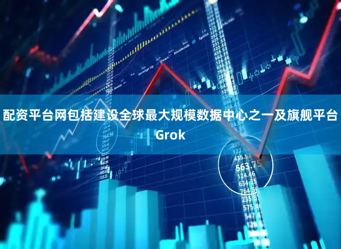 配资平台网包括建设全球最大规模数据中心之一及旗舰平台Grok