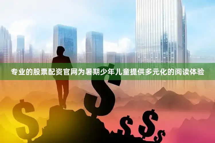 专业的股票配资官网为暑期少年儿童提供多元化的阅读体验