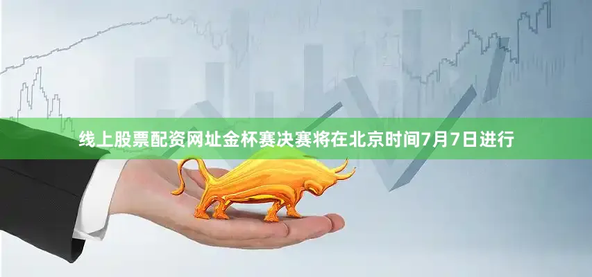 线上股票配资网址金杯赛决赛将在北京时间7月7日进行