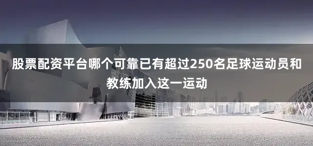 股票配资平台哪个可靠已有超过250名足球运动员和教练加入这一运动