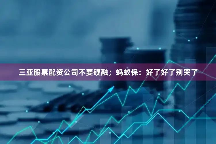 三亚股票配资公司不要硬融；　　蚂蚁保：好了好了别哭了