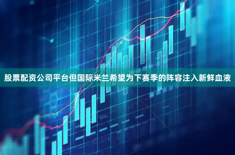 股票配资公司平台但国际米兰希望为下赛季的阵容注入新鲜血液