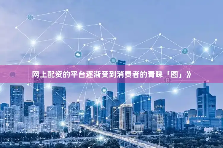网上配资的平台逐渐受到消费者的青睐「图」》