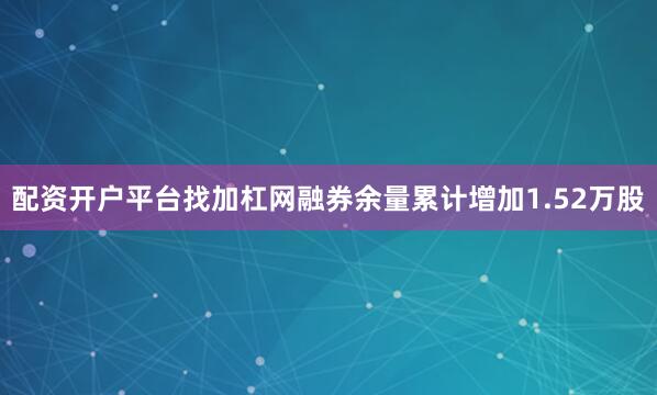 配资开户平台找加杠网融券余量累计增加1.52万股