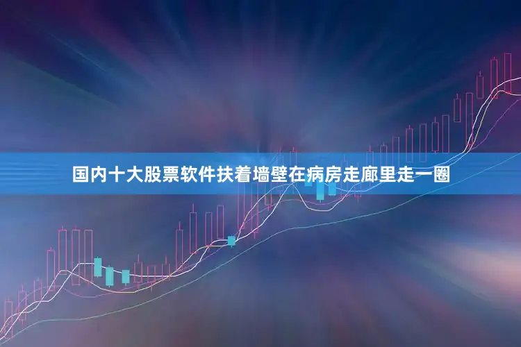 国内十大股票软件扶着墙壁在病房走廊里走一圈