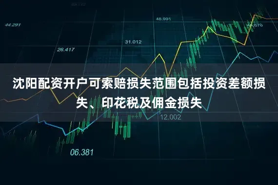 沈阳配资开户可索赔损失范围包括投资差额损失、印花税及佣金损失