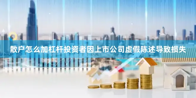 散户怎么加杠杆投资者因上市公司虚假陈述导致损失