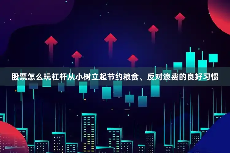 股票怎么玩杠杆从小树立起节约粮食、反对浪费的良好习惯