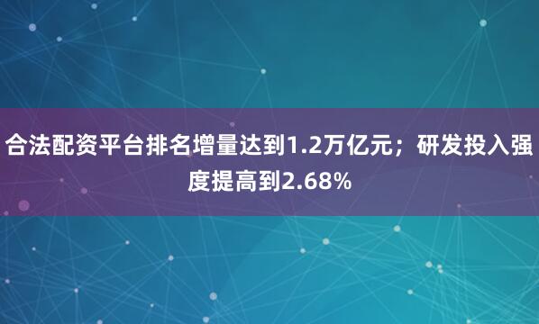合法配资平台排名增量达到1.2万亿元；研发投入强度提高到2.68%