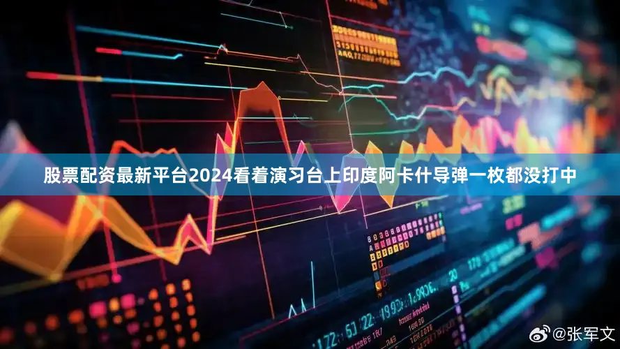 股票配资最新平台2024看着演习台上印度阿卡什导弹一枚都没打中