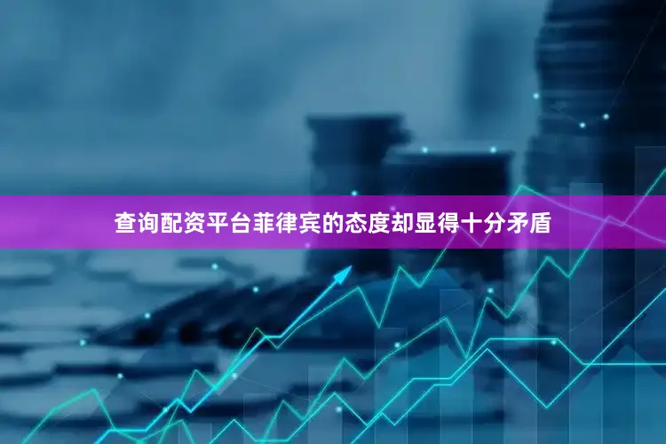 查询配资平台菲律宾的态度却显得十分矛盾