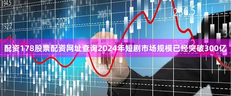 配资178股票配资网址查询2024年短剧市场规模已经突破300亿