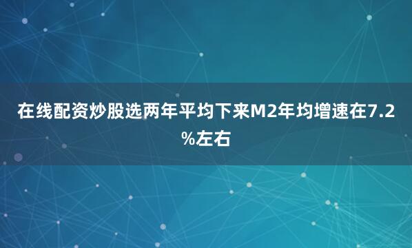 在线配资炒股选两年平均下来M2年均增速在7.2%左右