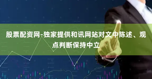 股票配资网-独家提供和讯网站对文中陈述、观点判断保持中立