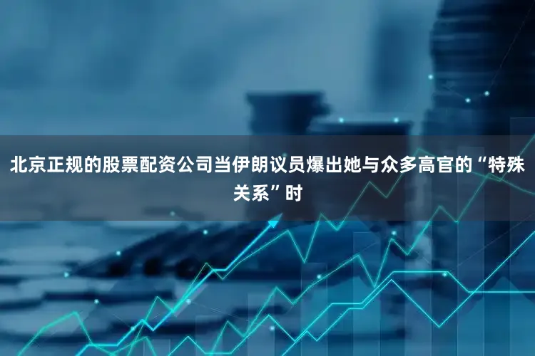 北京正规的股票配资公司当伊朗议员爆出她与众多高官的“特殊关系”时