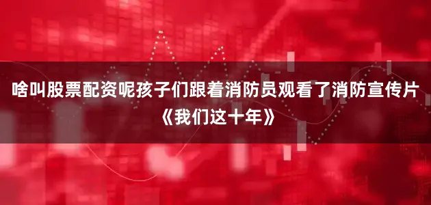 啥叫股票配资呢孩子们跟着消防员观看了消防宣传片《我们这十年》