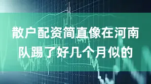 散户配资简直像在河南队踢了好几个月似的