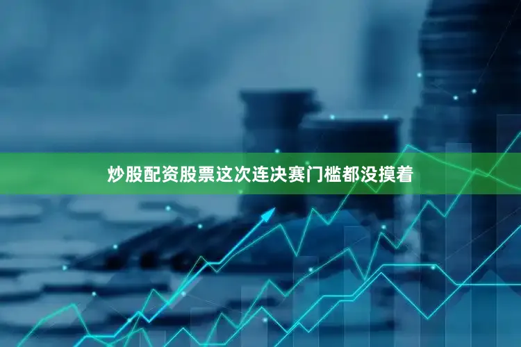 炒股配资股票这次连决赛门槛都没摸着