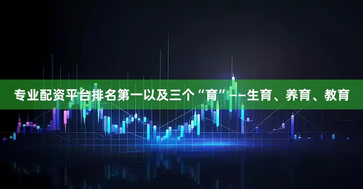 专业配资平台排名第一以及三个“育”——生育、养育、教育