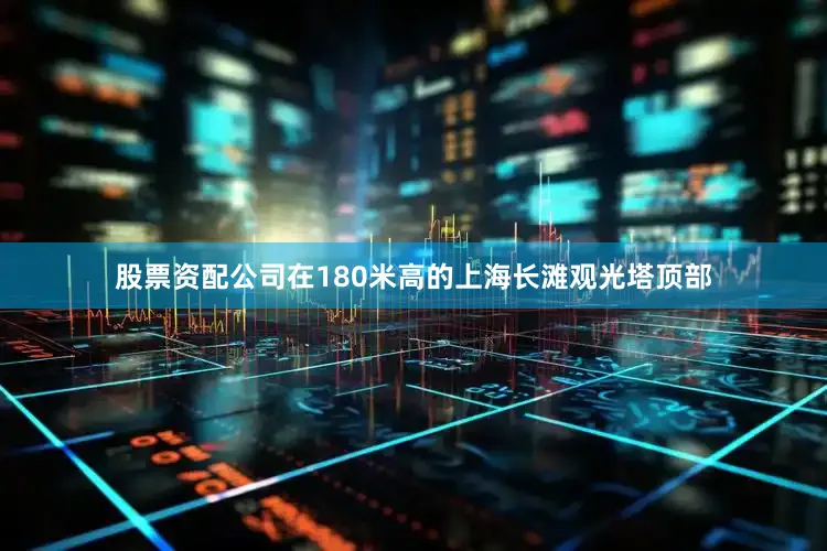 股票资配公司在180米高的上海长滩观光塔顶部
