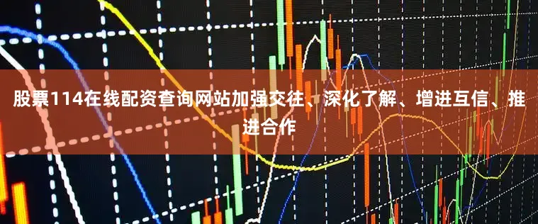 股票114在线配资查询网站加强交往、深化了解、增进互信、推进合作