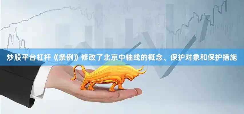 炒股平台杠杆《条例》修改了北京中轴线的概念、保护对象和保护措施