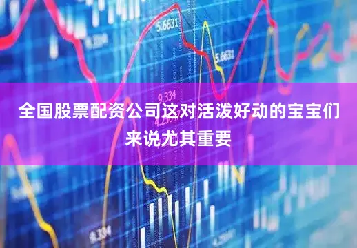 全国股票配资公司这对活泼好动的宝宝们来说尤其重要