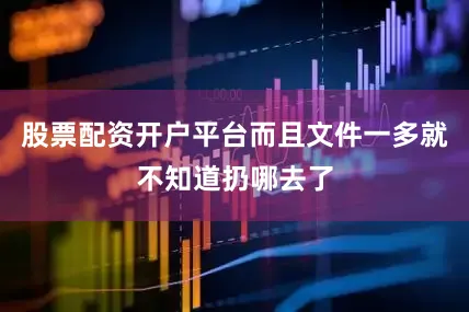 股票配资开户平台而且文件一多就不知道扔哪去了