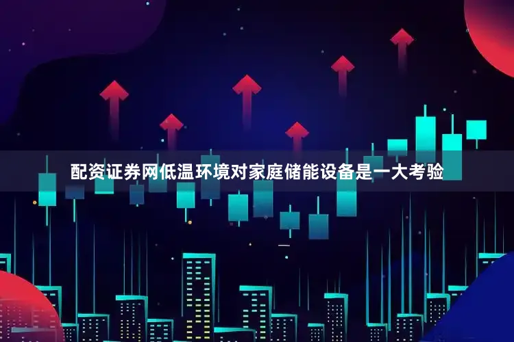 配资证券网低温环境对家庭储能设备是一大考验