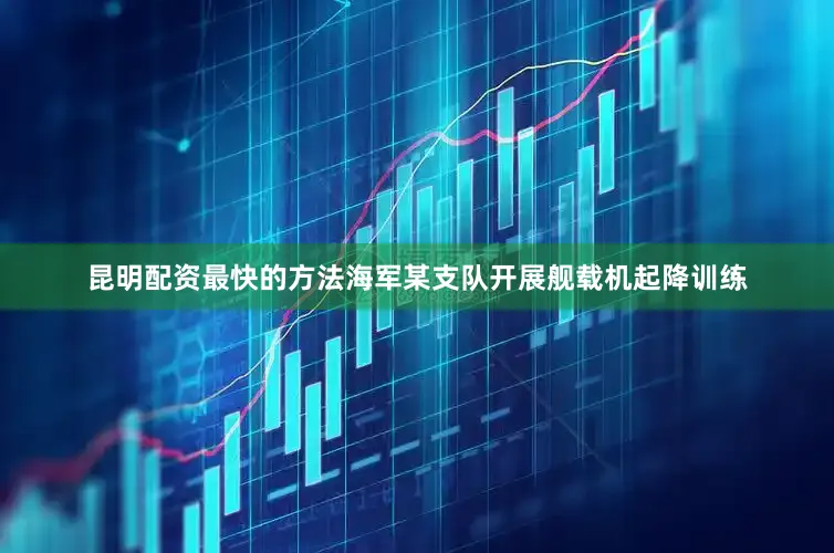 昆明配资最快的方法海军某支队开展舰载机起降训练