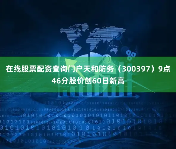 在线股票配资查询门户天和防务（300397）9点46分股价创60日新高