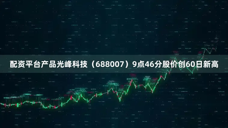 配资平台产品光峰科技（688007）9点46分股价创60日新高