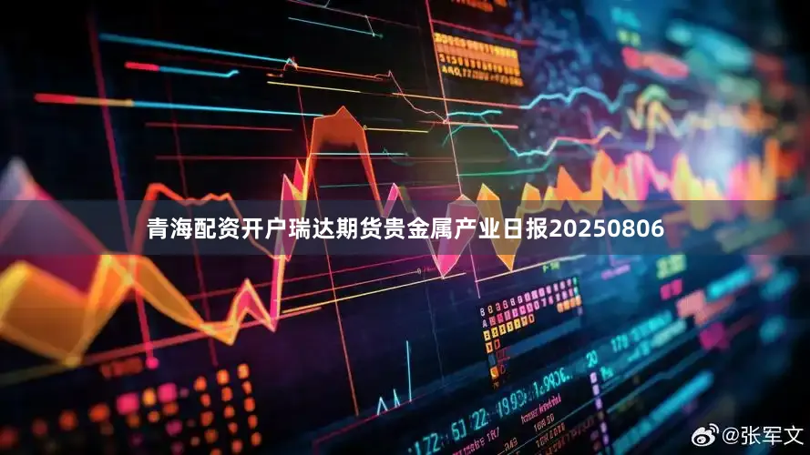 青海配资开户瑞达期货贵金属产业日报20250806