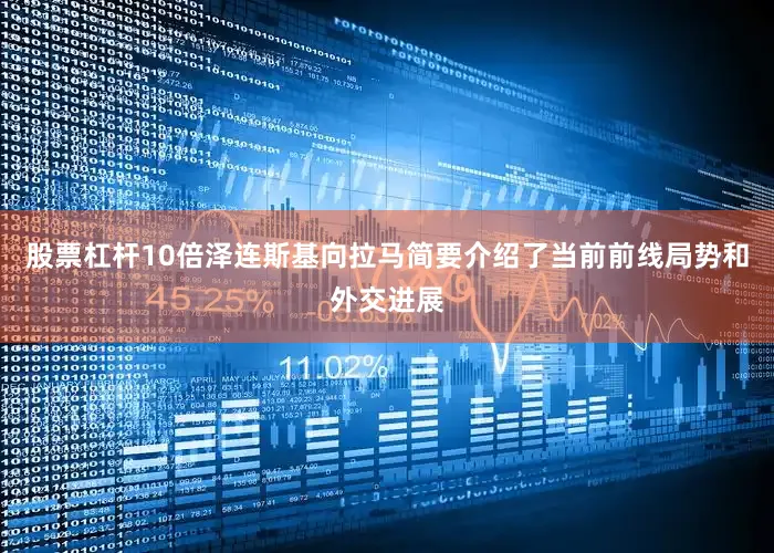 股票杠杆10倍泽连斯基向拉马简要介绍了当前前线局势和外交进展