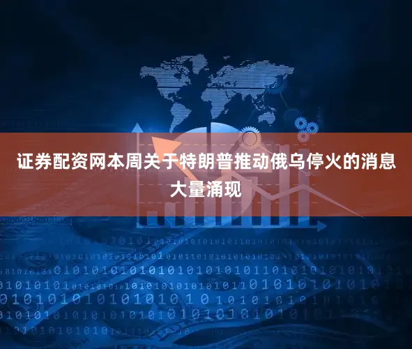 证券配资网　　本周关于特朗普推动俄乌停火的消息大量涌现